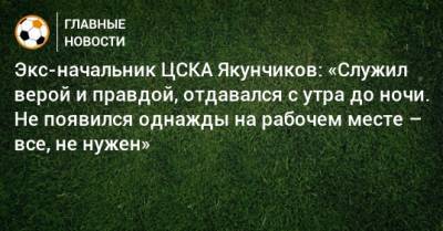 Экс-начальник ЦСКА Якунчиков: «Служил верой и правдой, отдавался с утра до ночи. Не появился однажды на рабочем месте – все, не нужен»