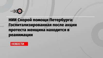 НИИ Скорой помощи Петербурга: Госпитализированная после акции протеста женщина находится в реанимации