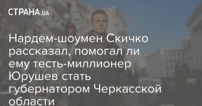 Нардем-шоумен Скичко рассказал, помогал ли ему тесть-миллионер Юрушев стать губернатором Черкасской области