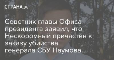 Советник главы Офиса президента заявил, что Нескоромный причастен к заказу убийства генерала СБУ Наумова