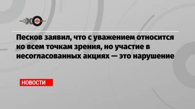 Песков заявил, что с уважением относится ко всем точкам зрения, но участие в несогласованных акциях — это нарушение