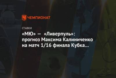 «МЮ» — «Ливерпуль»: прогноз Максима Калиниченко на матч 1/16 финала Кубка Англии