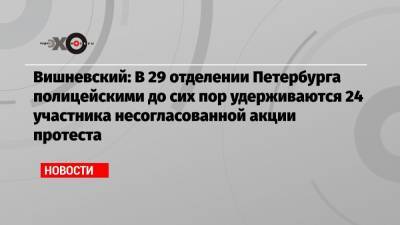 Вишневский: В 29 отделении Петербурга полицейскими до сих пор удерживаются 24 участника несогласованной акции протеста