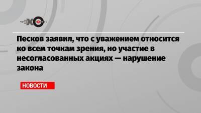 Песков заявил, что с уважением относится ко всем точкам зрения, но участие в несогласованных акциях — нарушение закона