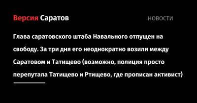 Глава саратовского штаба Навального отпущен на свободу. За три дня его неоднократно возили между Саратовом и Татищево (возможно, полиция просто перепутала Татищево и Ртищево, где прописан активист)
