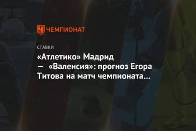 «Атлетико» Мадрид — «Валенсия»: прогноз Егора Титова на матч чемпионата Испании