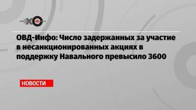 ОВД-Инфо: Число задержанных за участие в несанкционированных акциях в поддержку Навального превысило 3600