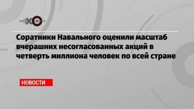Соратники Навального оценили масштаб вчерашних несогласованных акций в четверть миллиона человек по всей стране