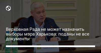 Верховная Рада не может назначить выборы мэра Харькова: поданы не все документы