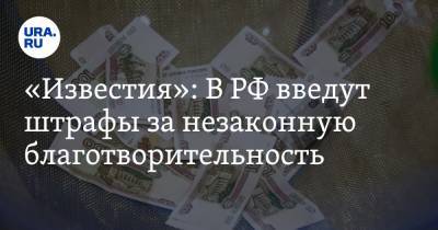 «Известия»: В РФ введут штрафы за незаконную благотворительность