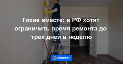 Тихие вместе: в РФ хотят ограничить время ремонта до трех дней в неделю