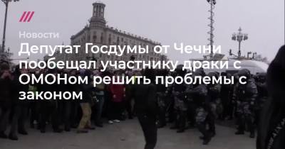 Депутат Госдумы от Чечни пообещал участнику драки с ОМОНом решить проблемы с законом