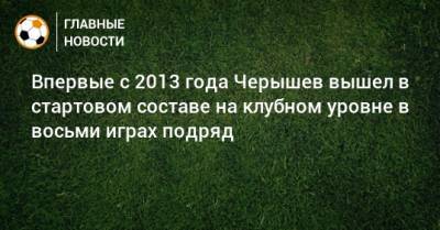 Впервые с 2013 года Черышев вышел в стартовом составе на клубном уровне в восьми играх подряд