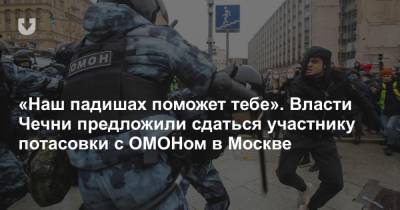 «Наш падишах поможет тебе». Власти Чечни предложили сдаться участнику потасовки с ОМОНом в Москве