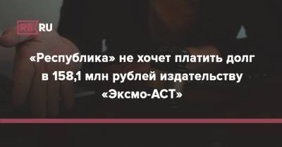 «Республика» не хочет платить долг в 158,1 млн рублей издательству «Эксмо-АСТ»