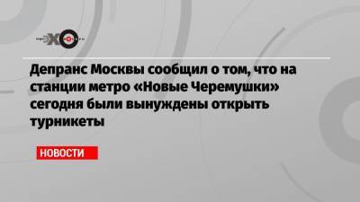 Дептранс Москвы сообщил о том, что на станции метро «Новые Черемушки» сегодня были вынуждены открыть турникеты