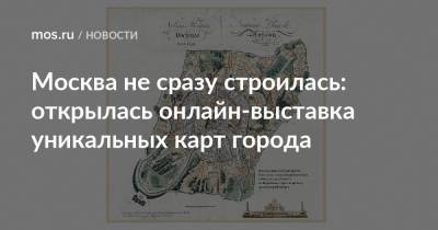 Москва не сразу строилась: открылась онлайн-выставка уникальных карт города
