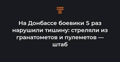 На Донбассе боевики 5 раз нарушили тишину: стреляли из гранатометов и пулеметов — штаб