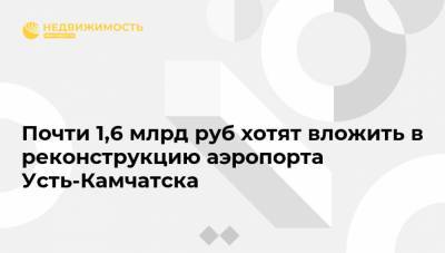 Почти 1,6 млрд руб хотят вложить в реконструкцию аэропорта Усть-Камчатска - realty.ria.ru - Москва - Камчатск