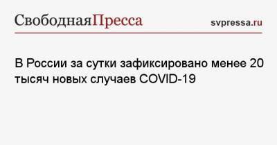 В России за сутки зафиксировано менее 20 тысяч новых случаев COVID-19