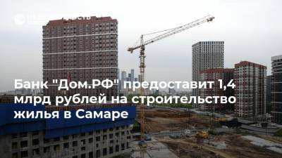Банк "Дом.РФ" предоставит 1,4 млрд рублей на строительство жилья в Самаре