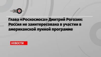 Глава «Роскосмоса» Дмитрий Рогозин: Россия не заинтересована в участии в американской лунной программе
