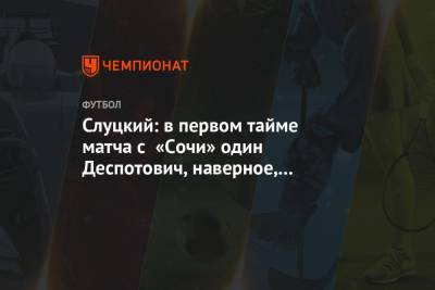 Слуцкий: в первом тайме матча с «Сочи» один Деспотович, наверное, мог оформлять хет-трик