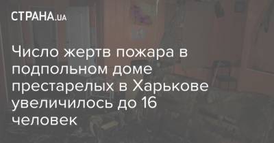 Число жертв пожара в подпольном доме престарелых в Харькове увеличилось до 16 человек