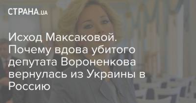 Исход Максаковой. Почему вдова убитого депутата Вороненкова вернулась из Украины в Россию