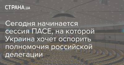 Сегодня начинается сессия ПАСЕ, на которой Украина хочет оспорить полномочия российской делегации