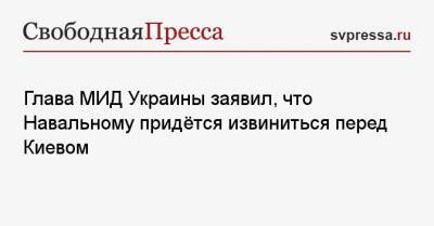 Глава МИД Украины заявил, что Навальному придётся извиниться перед Киевом