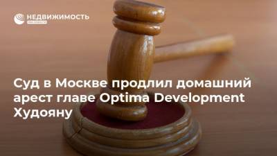 Суд в Москве продлил домашний арест главе Optima Development Худояну