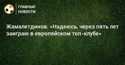 Жамалетдинов: «Надеюсь, через пять лет заиграю в европейском топ-клубе»