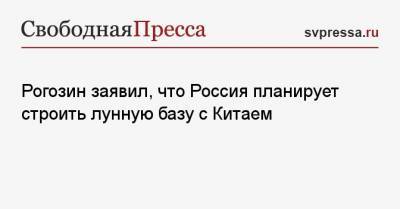 Рогозин заявил, что Россия планирует строить лунную базу с Китаем