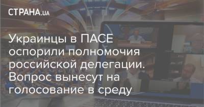 Украинцы в ПАСЕ оспорили полномочия российской делегации. Вопрос вынесут на голосование в среду