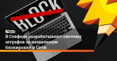 В Совфеде разрабатывают систему штрафов за незаконную блокировку в Сети