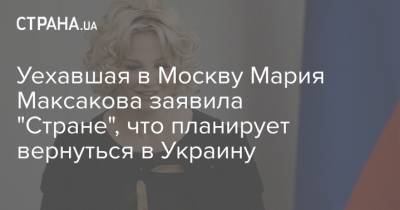 Уехавшая в Москву Мария Максакова заявила "Стране", что планирует вернуться в Украину