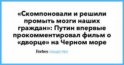 «Скомпоновали и решили промыть мозги наших граждан»: Путин впервые прокомментировал фильм о «дворце» на Черном море