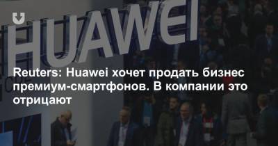 Reuters: Huawei хочет продать бизнес премиум-смартфонов. В компании это отрицают