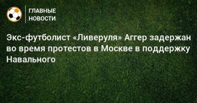 Экс-футболист «Ливеруля» Аггер задержан во время протестов в Москве в поддержку Навального