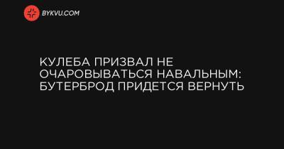 Кулеба призвал не очаровываться Навальным: бутерброд придется вернуть