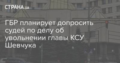 ГБР планирует допросить судей по делу об увольнении главы КСУ Шевчука