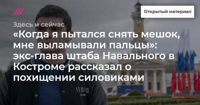 «Когда я пытался снять мешок, мне выламывали пальцы»: экс-глава штаба Навального в Костроме рассказал о похищении силовиками