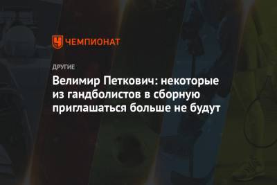 Велимир Петкович: некоторые из гандболистов в сборную приглашаться больше не будут