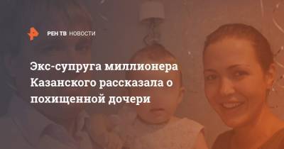 Экс-супруга миллионера Казанского рассказала о похищенной дочери