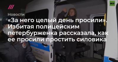 «За него целый день просили». Избитая полицейским петербурженка рассказала, как ее просили простить силовика