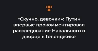 «Скучно, девочки»: Путин впервые прокомментировал расследование Навального о дворце в Геленджике