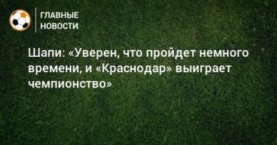 Шапи: «Уверен, что пройдет немного времени, и «Краснодар» выиграет чемпионство»