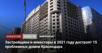 Застройщики и инвесторы в 2021 году достроят 15 проблемных домов Краснодара
