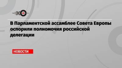 В Парламентской ассамблее Совета Европы оспорили полномочия российской делегации